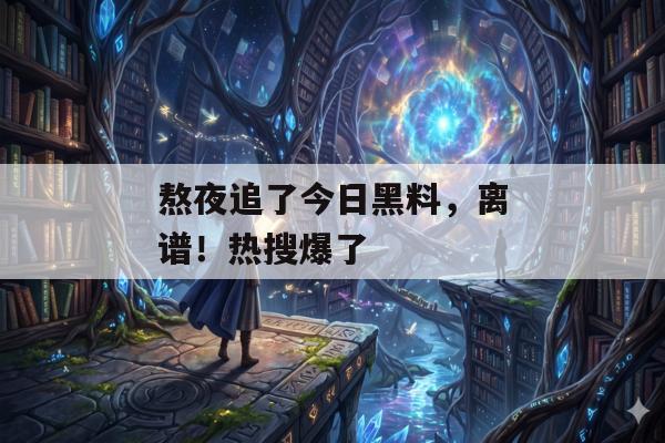 熬夜追了今日黑料，离谱！热搜爆了