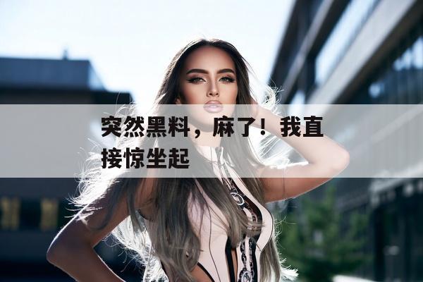 突然黑料，麻了！我直接惊坐起