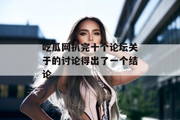吃瓜网扒完十个论坛关于的讨论得出了一个结论