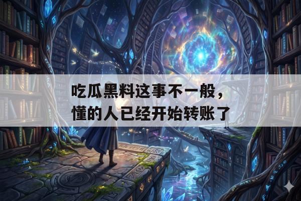 吃瓜黑料这事不一般，懂的人已经开始转账了