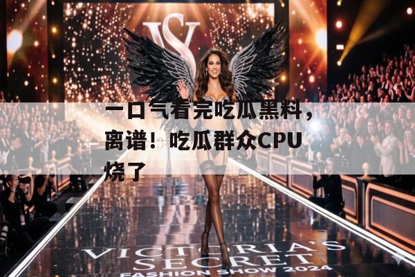 一口气看完吃瓜黑料，离谱！吃瓜群众CPU烧了