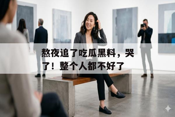 熬夜追了吃瓜黑料，哭了！整个人都不好了