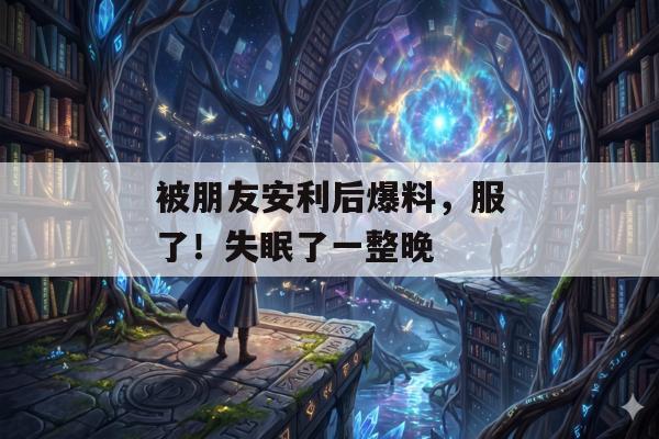被朋友安利后爆料，服了！失眠了一整晚